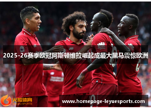 2025-26赛季欧冠阿斯顿维拉崛起成最大黑马震惊欧洲 2025-26赛季欧冠阿斯顿维拉崛起成最大黑马震惊欧洲