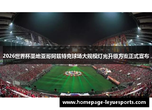 2026世界杯圣地亚哥阿兹特克球场大规模灯光升级方案正式宣布