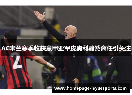 AC米兰赛季收获意甲亚军皮奥利黯然离任引关注
