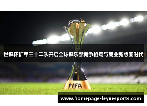 世俱杯扩军三十二队开启全球俱乐部竞争格局与商业新版图时代