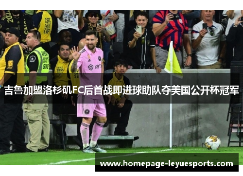 吉鲁加盟洛杉矶FC后首战即进球助队夺美国公开杯冠军