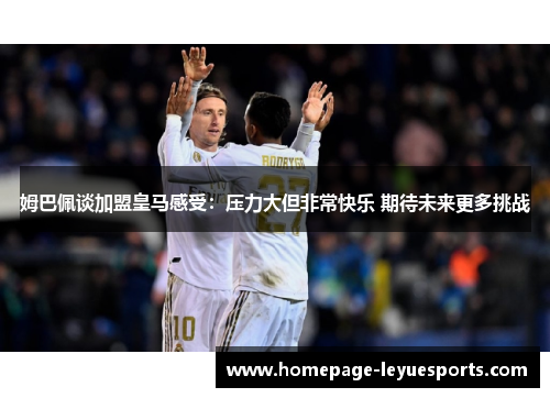 姆巴佩谈加盟皇马感受：压力大但非常快乐 期待未来更多挑战