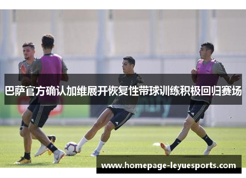 巴萨官方确认加维展开恢复性带球训练积极回归赛场