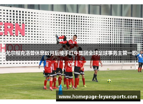 尤尔根克洛普休息数月后接手红牛集团全球足球事务主管一职 尤尔根克洛普休息数月后接手红牛集团全球足球事务主管一职