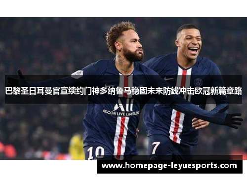 巴黎圣日耳曼官宣续约门神多纳鲁马稳固未来防线冲击欧冠新篇章路 巴黎圣日耳曼官宣续约门神多纳鲁马稳固未来防线冲击欧冠新篇章路