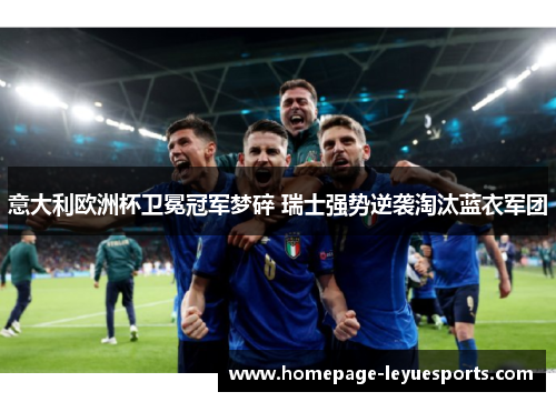 意大利欧洲杯卫冕冠军梦碎 瑞士强势逆袭淘汰蓝衣军团