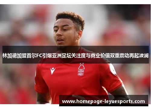 林加德加盟首尔FC引爆亚洲足坛关注度与商业价值双重震动再起波澜 林加德加盟首尔FC引爆亚洲足坛关注度与商业价值双重震动再起波澜