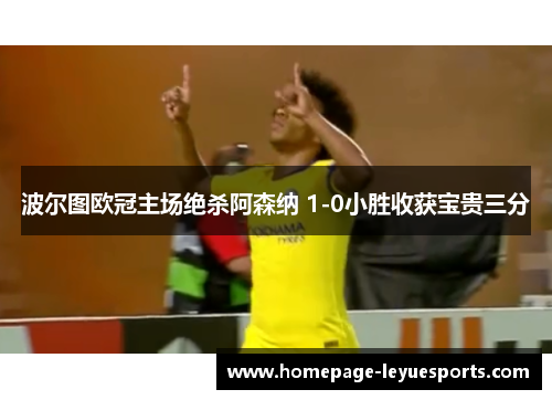 波尔图欧冠主场绝杀阿森纳 1-0小胜收获宝贵三分 波尔图欧冠主场绝杀阿森纳 1-0小胜收获宝贵三分