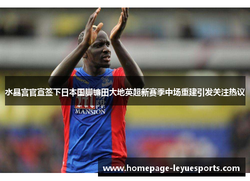 水晶宫官宣签下日本国脚镰田大地英超新赛季中场重建引发关注热议
