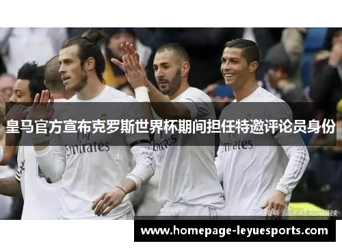 皇马官方宣布克罗斯世界杯期间担任特邀评论员身份 皇马官方宣布克罗斯世界杯期间担任特邀评论员身份