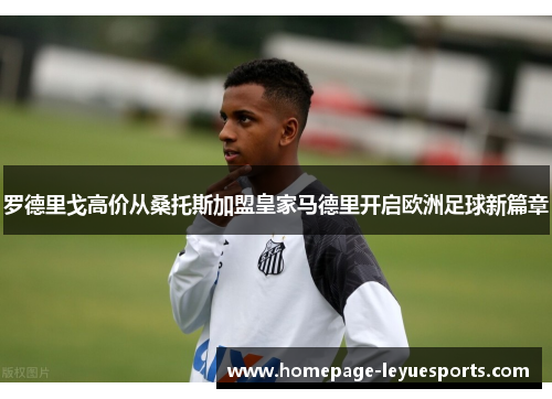 罗德里戈高价从桑托斯加盟皇家马德里开启欧洲足球新篇章
