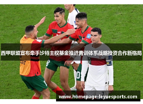 西甲联盟宣布牵手沙特主权基金推进青训体系战略投资合作新格局