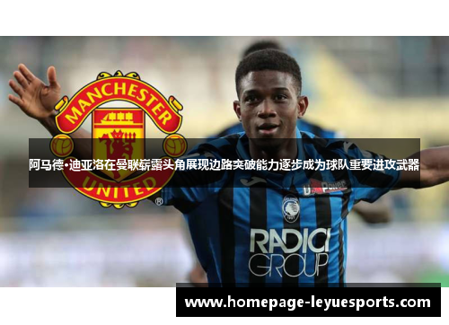 阿马德·迪亚洛在曼联崭露头角展现边路突破能力逐步成为球队重要进攻武器 阿马德·迪亚洛在曼联崭露头角展现边路突破能力逐步成为球队重要进攻武器