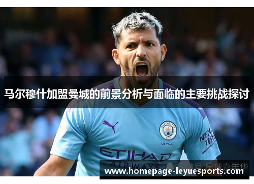 马尔穆什加盟曼城的前景分析与面临的主要挑战探讨