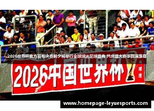 2026世界杯官方宣布决赛前夕将举行全球球迷足球盛典 共庆盛大赛事圆满落幕