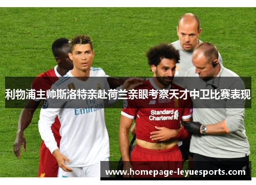 利物浦主帅斯洛特亲赴荷兰亲眼考察天才中卫比赛表现