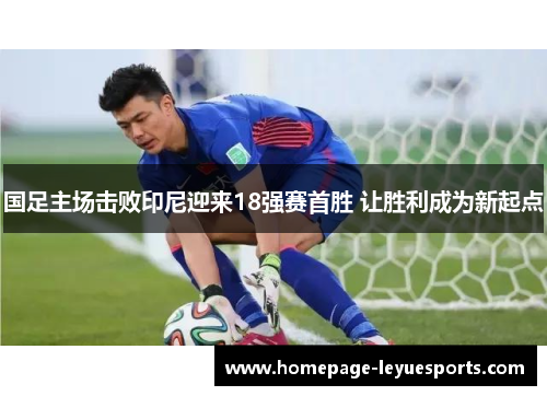 国足主场击败印尼迎来18强赛首胜 让胜利成为新起点