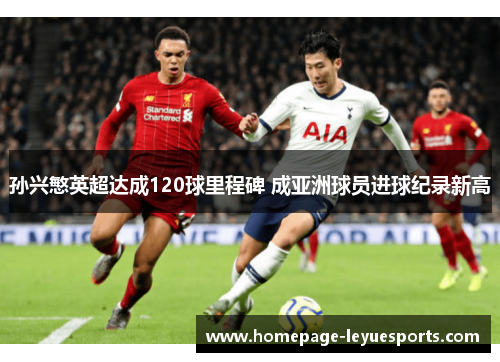 孙兴慜英超达成120球里程碑 成亚洲球员进球纪录新高
