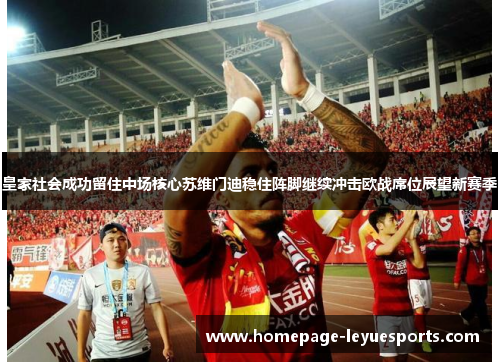 皇家社会成功留住中场核心苏维门迪稳住阵脚继续冲击欧战席位展望新赛季