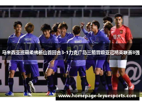 马来西亚班霸柔佛新山首回合3-1力克广岛三箭晋级亚冠精英联赛8强 马来西亚班霸柔佛新山首回合3-1力克广岛三箭晋级亚冠精英联赛8强