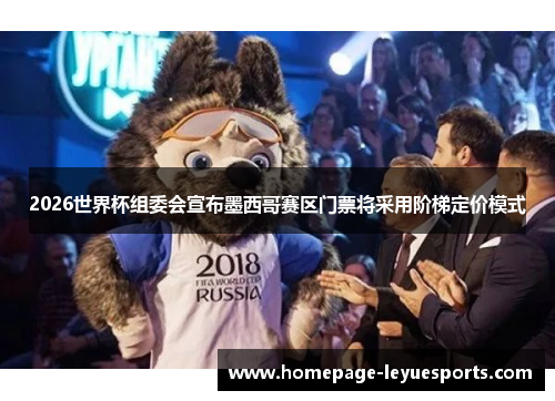 2026世界杯组委会宣布墨西哥赛区门票将采用阶梯定价模式 2026世界杯组委会宣布墨西哥赛区门票将采用阶梯定价模式