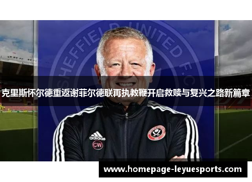 克里斯怀尔德重返谢菲尔德联再执教鞭开启救赎与复兴之路新篇章