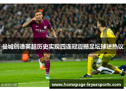 曼城创造英超历史实现四连冠震撼足坛球迷热议