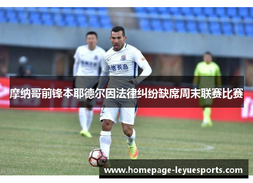 摩纳哥前锋本耶德尔因法律纠纷缺席周末联赛比赛